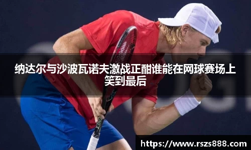 纳达尔与沙波瓦诺夫激战正酣谁能在网球赛场上笑到最后